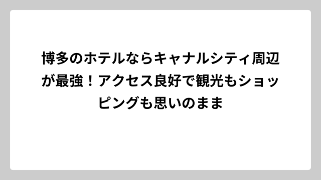 博多のホテルならキャナルシティ周辺が最強！アクセス良好で観光もショッピングも思いのまま