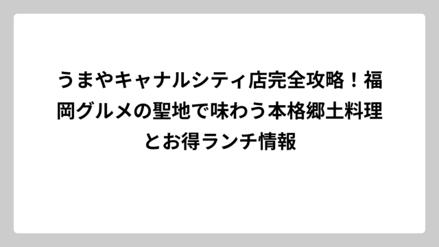 うまやキャナルシティ店完全攻略！福岡グルメの聖地で味わう本格郷土料理とお得ランチ情報