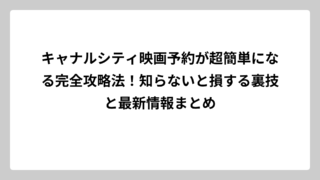 キャナルシティ映画予約が超簡単になる完全攻略法！知らないと損する裏技と最新情報まとめ