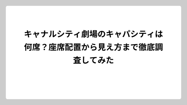 キャナルシティ劇場のキャパシティは何席？座席配置から見え方まで徹底調査してみた