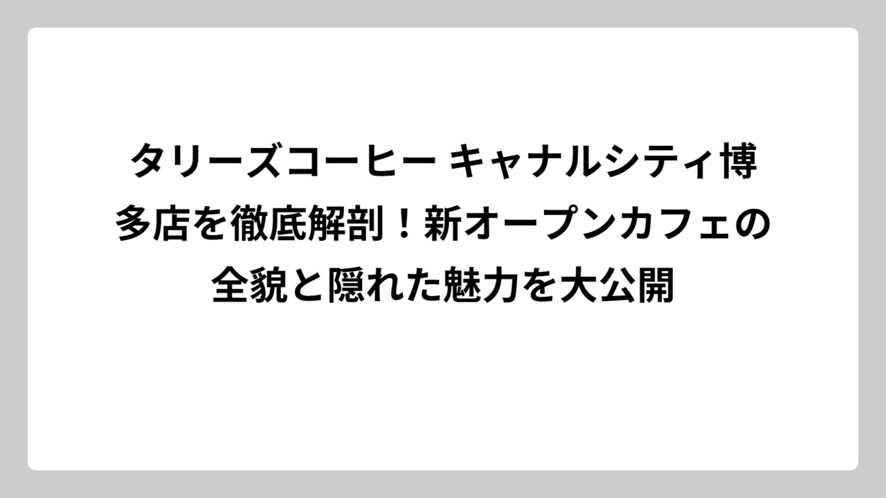 タリーズコーヒー キャナルシティ博多店を徹底解剖！新オープンカフェの全貌と隠れた魅力を大公開