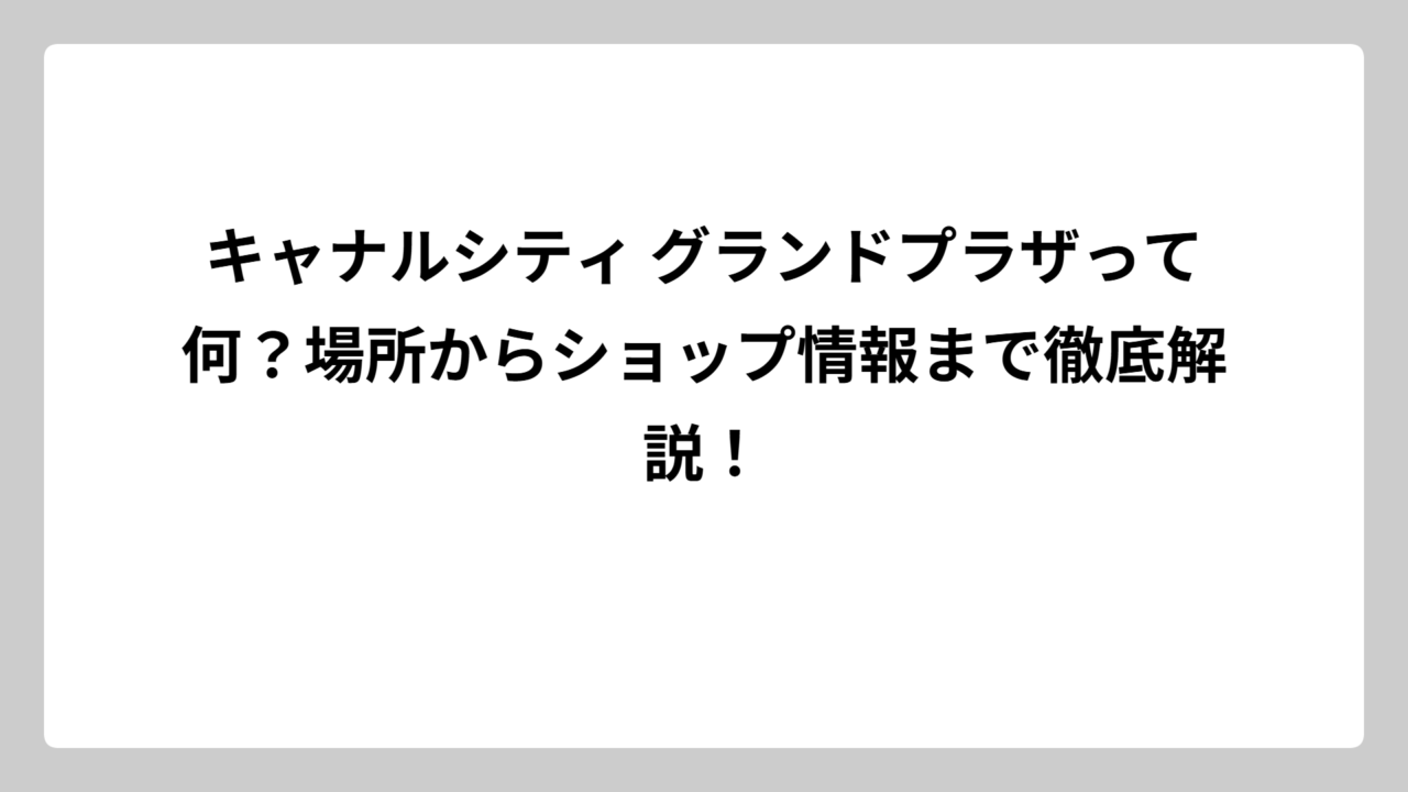 キャナルシティ グランドプラザって何？場所からショップ情報まで徹底解説！