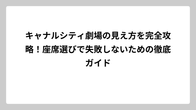 キャナルシティ劇場の見え方を完全攻略！座席選びで失敗しないための徹底ガイド