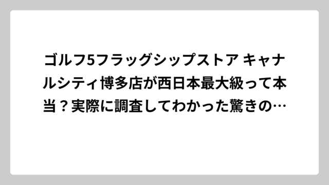 ゴルフ5フラッグシップストア キャナルシティ博多店が西日本最大級って本当？実際に調査してわかった驚きの充実度とは