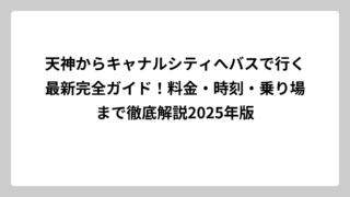 天神からキャナルシティへバスで行く最新完全ガイド！料金・時刻・乗り場まで徹底解説2025年版