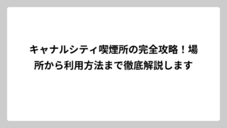 キャナルシティ喫煙所の完全攻略！場所から利用方法まで徹底解説します