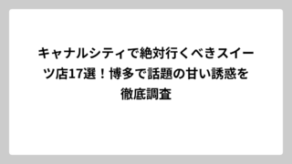 キャナルシティで絶対行くべきスイーツ店17選！博多で話題の甘い誘惑を徹底調査