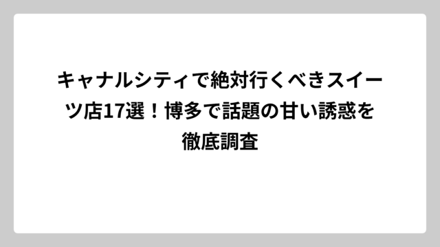 キャナルシティで絶対行くべきスイーツ店17選！博多で話題の甘い誘惑を徹底調査