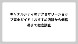 キャナルシティのアクセサリーショップ完全ガイド！おすすめ店舗から価格帯まで徹底調査