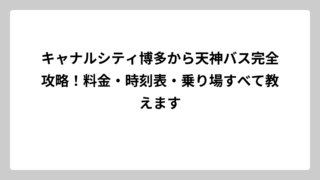 キャナルシティ博多から天神バス完全攻略！料金・時刻表・乗り場すべて教えます