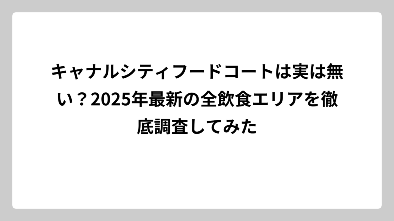 キャナルシティフードコートは実は無い？2025年最新の全飲食エリアを徹底調査してみた