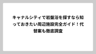 キャナルシティで岩盤浴を探すなら知っておきたい周辺施設完全ガイド！代替案も徹底調査