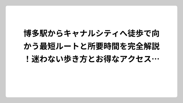 博多駅からキャナルシティへ徒歩で向かう最短ルートと所要時間を完全解説！迷わない歩き方とお得なアクセス方法