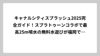 キャナルシティスプラッシュ2025完全ガイド！スプラトゥーンコラボで最高25m噴水の無料水遊びが福岡で大盛況