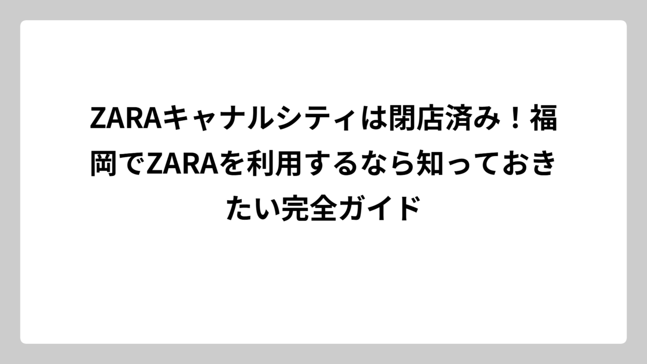 ZARAキャナルシティは閉店済み！福岡でZARAを利用するなら知っておきたい完全ガイド
