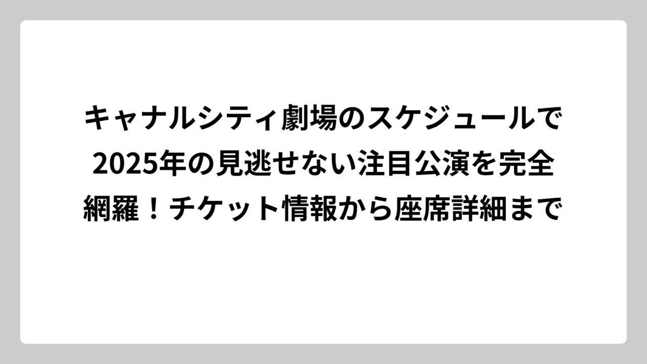 キャナルシティ劇場のスケジュールで2025年の見逃せない注目公演を完全網羅！チケット情報から座席詳細まで