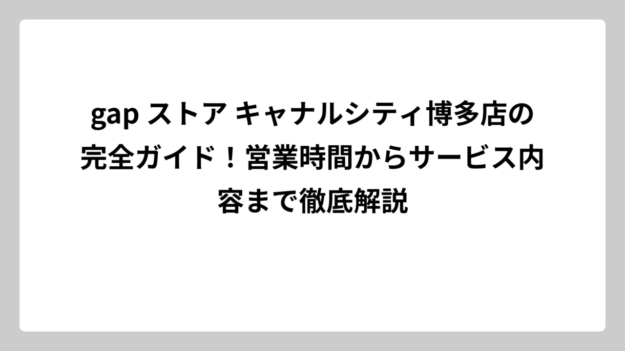 gap ストア キャナルシティ博多店の完全ガイド！営業時間からサービス内容まで徹底解説