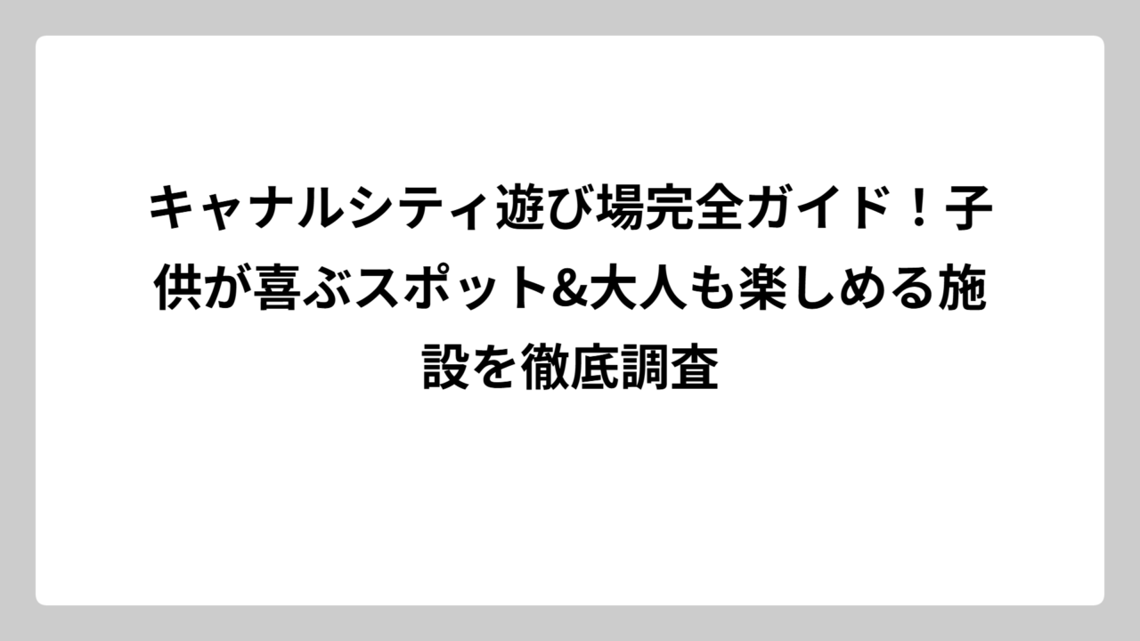 キャナルシティ遊び場完全ガイド！子供が喜ぶスポット&大人も楽しめる施設を徹底調査