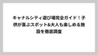 キャナルシティ遊び場完全ガイド！子供が喜ぶスポット&大人も楽しめる施設を徹底調査