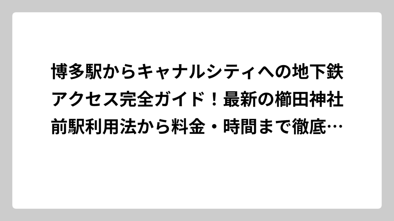博多駅からキャナルシティへの地下鉄アクセス完全ガイド！最新の櫛田神社前駅利用法から料金・時間まで徹底解説