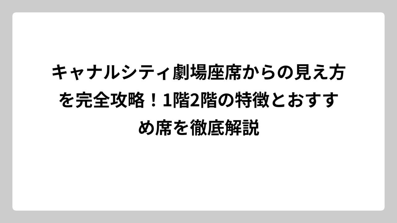 キャナルシティ劇場座席からの見え方を完全攻略！1階2階の特徴とおすすめ席を徹底解説