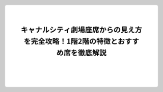 キャナルシティ劇場座席からの見え方を完全攻略！1階2階の特徴とおすすめ席を徹底解説