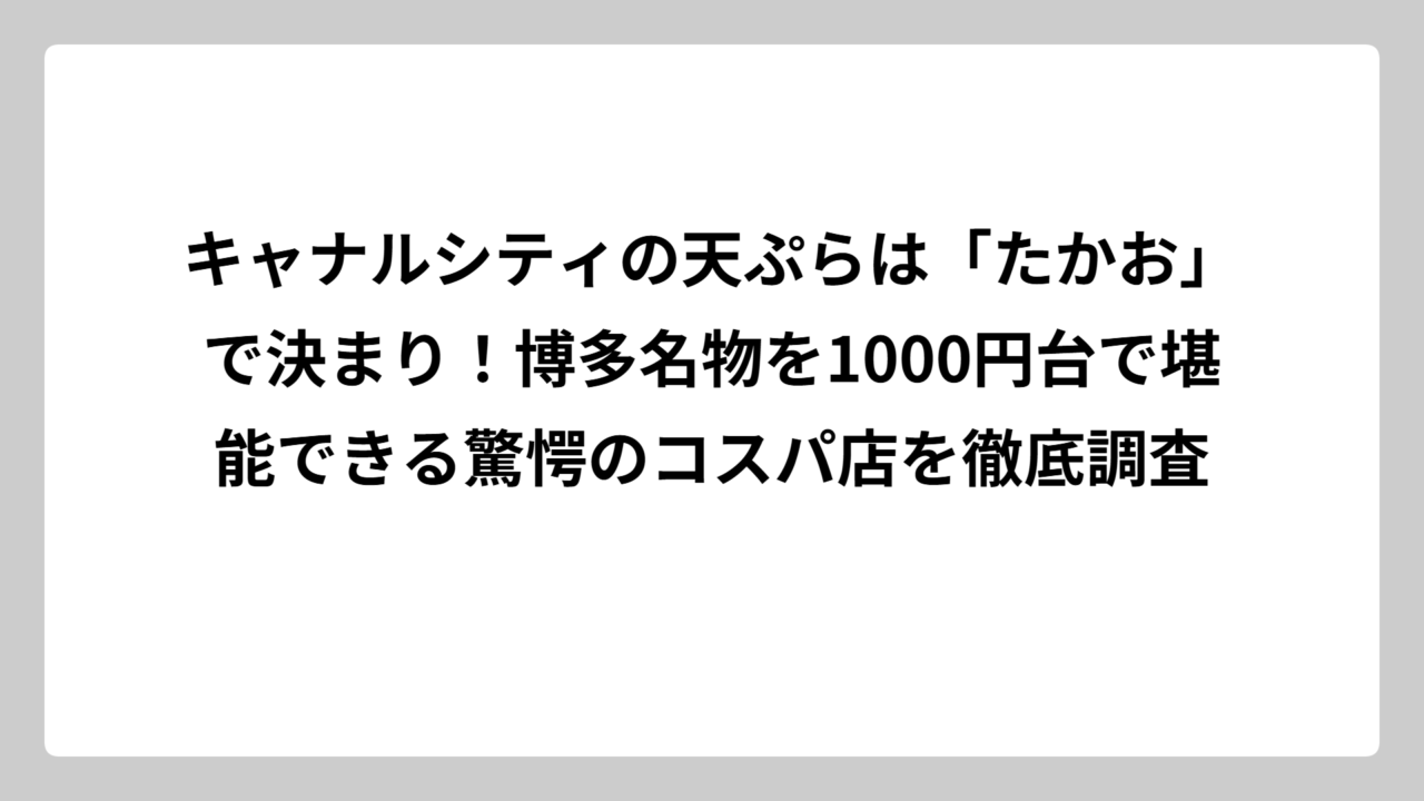 キャナルシティの天ぷらは「たかお」で決まり！博多名物を1000円台で堪能できる驚愕のコスパ店を徹底調査
