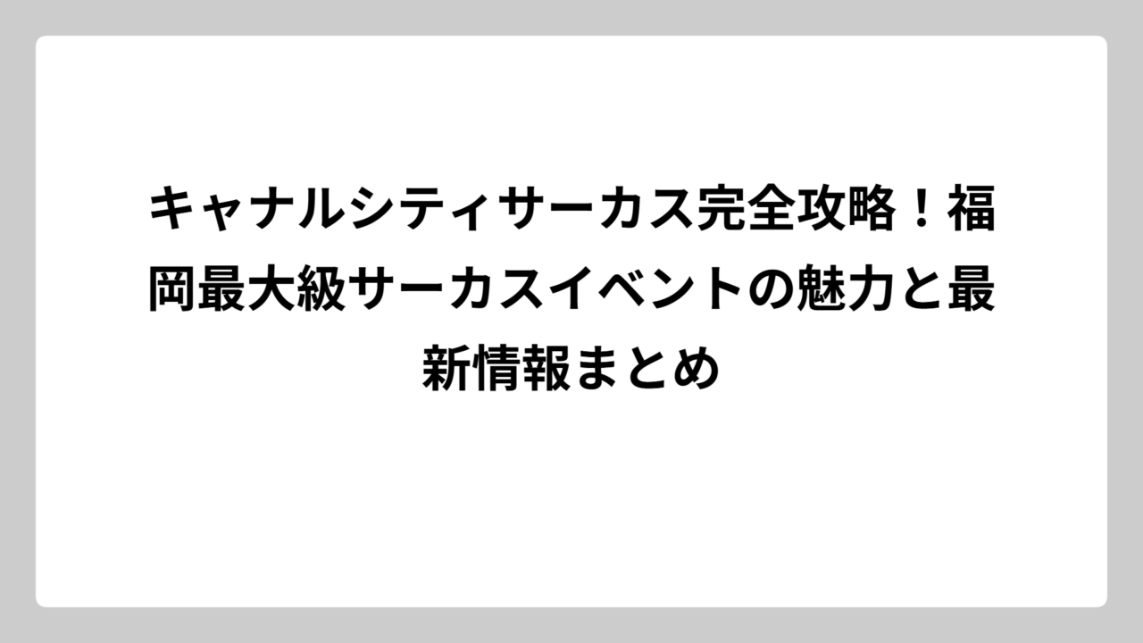 キャナルシティサーカス完全攻略！福岡最大級サーカスイベントの魅力と最新情報まとめ