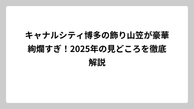 キャナルシティ博多の飾り山笠が豪華絢爛すぎ！2025年の見どころを徹底解説