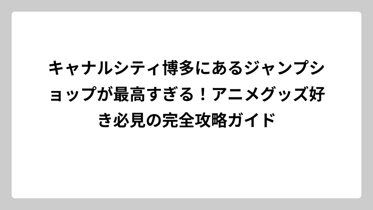 キャナルシティ博多にあるジャンプショップが最高すぎる！アニメグッズ好き必見の完全攻略ガイド