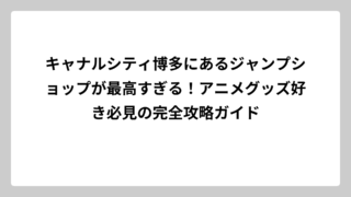 キャナルシティ博多にあるジャンプショップが最高すぎる！アニメグッズ好き必見の完全攻略ガイド