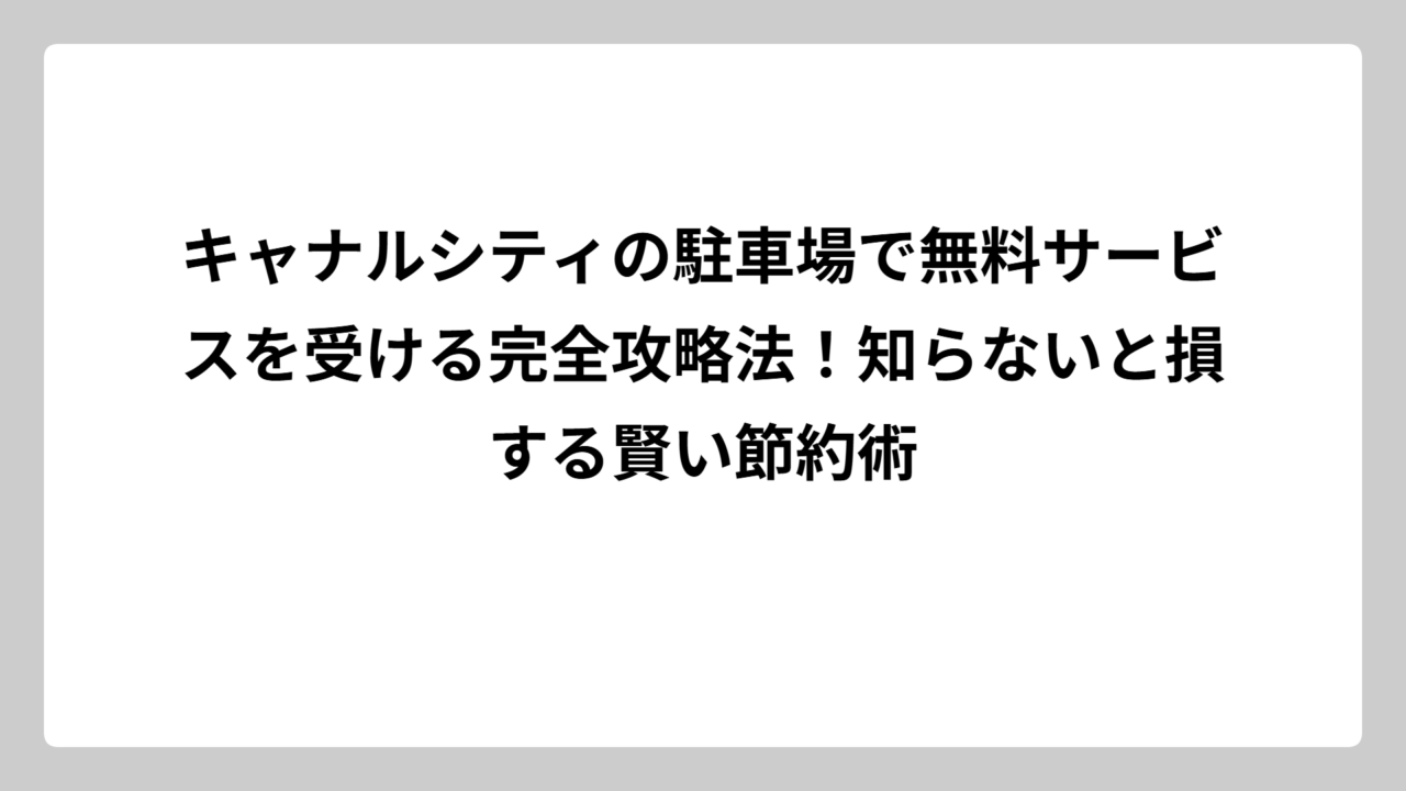 キャナルシティの駐車場で無料サービスを受ける完全攻略法！知らないと損する賢い節約術