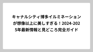 キャナルシティ博多イルミネーションが想像以上に美しすぎる！2024-2025年最新情報と見どころ完全ガイド