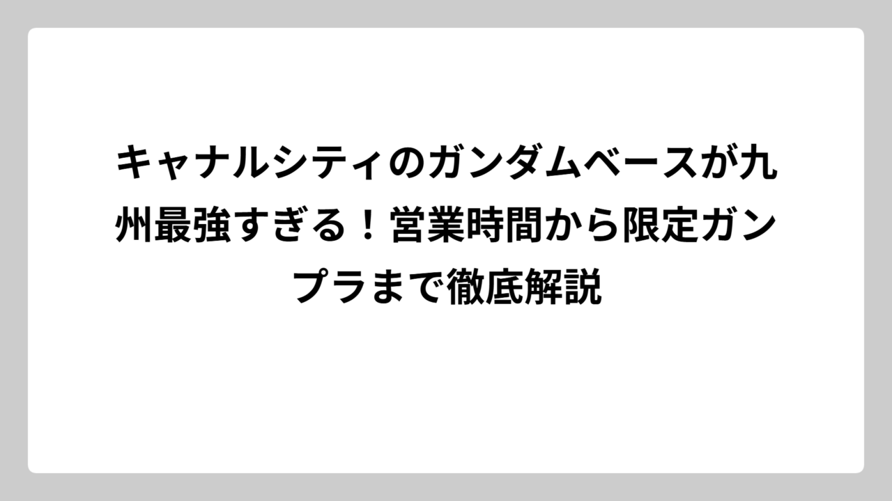キャナルシティのガンダムベースが九州最強すぎる！営業時間から限定ガンプラまで徹底解説