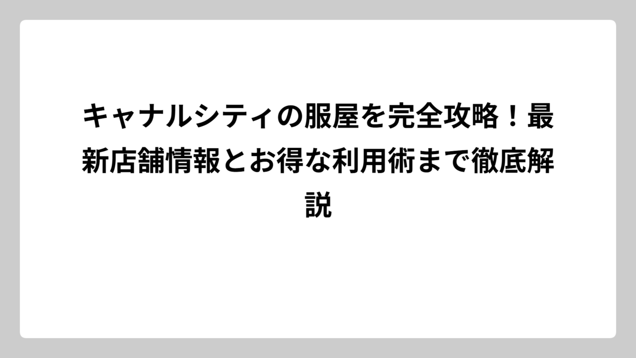 キャナルシティの服屋を完全攻略！最新店舗情報とお得な利用術まで徹底解説