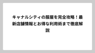 キャナルシティの服屋を完全攻略！最新店舗情報とお得な利用術まで徹底解説