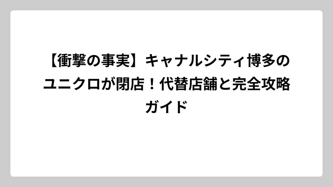 【衝撃の事実】キャナルシティ博多のユニクロが閉店！代替店舗と完全攻略ガイド