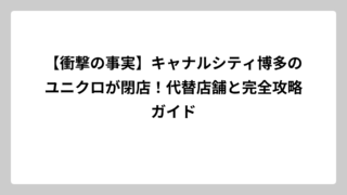 【衝撃の事実】キャナルシティ博多のユニクロが閉店！代替店舗と完全攻略ガイド