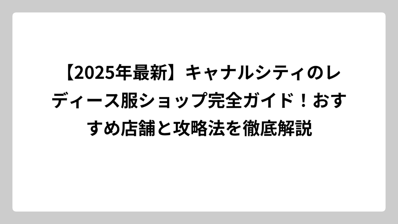 【2025年最新】キャナルシティのレディース服ショップ完全ガイド！おすすめ店舗と攻略法を徹底解説