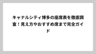 キャナルシティ博多の座席表を徹底調査！見え方やおすすめ席まで完全ガイド