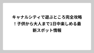 キャナルシティで遊ぶところ完全攻略！子供から大人まで1日中楽しめる最新スポット情報