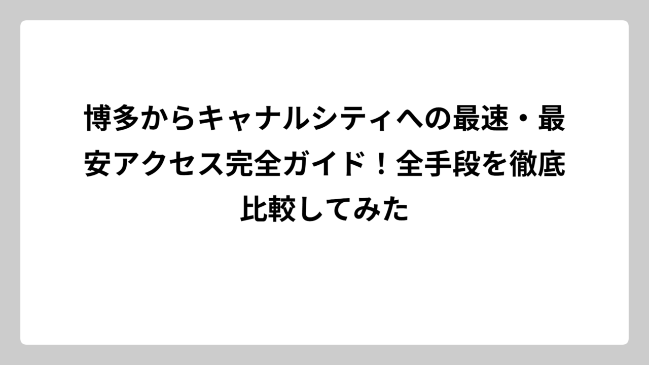 博多からキャナルシティへの最速・最安アクセス完全ガイド！全手段を徹底比較してみた