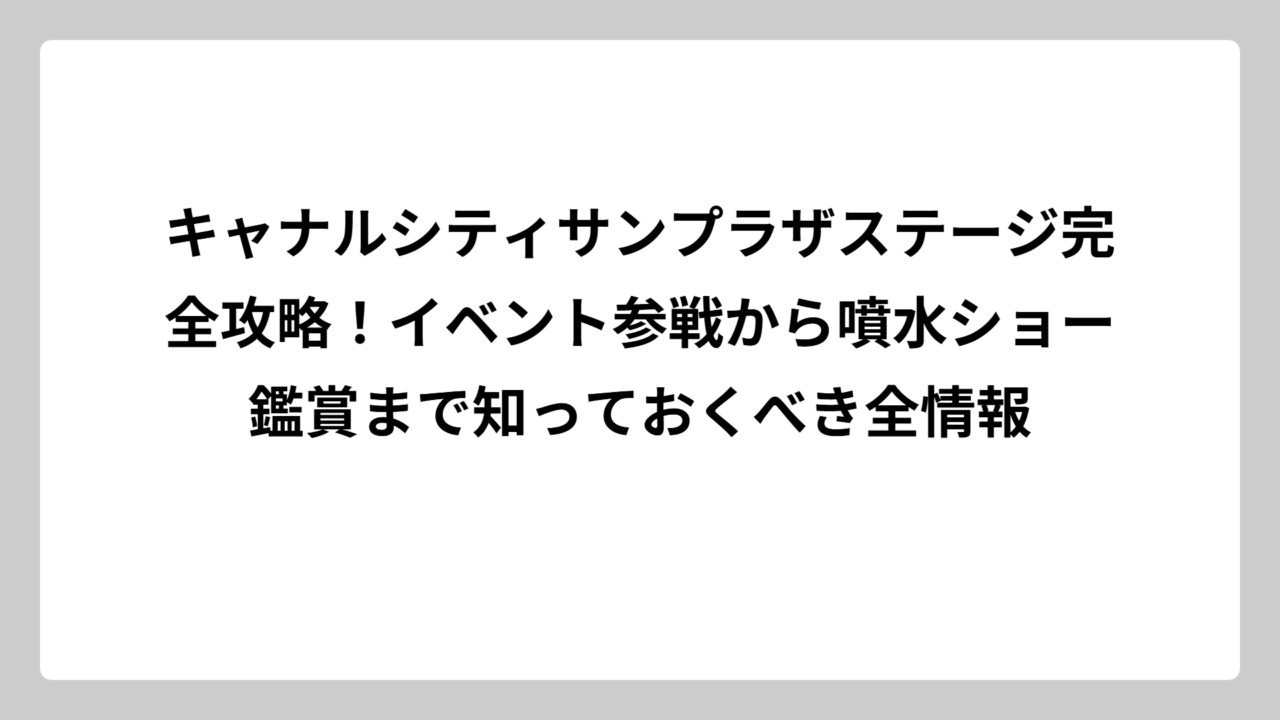 キャナルシティサンプラザステージ完全攻略！イベント参戦から噴水ショー鑑賞まで知っておくべき全情報