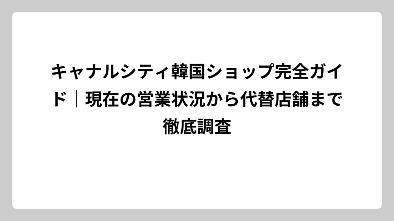 キャナルシティ韓国ショップ完全ガイド｜現在の営業状況から代替店舗まで徹底調査