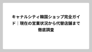 キャナルシティ韓国ショップ完全ガイド｜現在の営業状況から代替店舗まで徹底調査