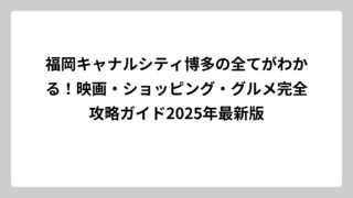 福岡キャナルシティ博多の全てがわかる！映画・ショッピング・グルメ完全攻略ガイド2025年最新版