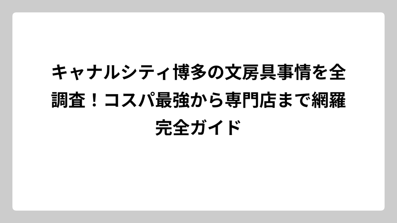 キャナルシティ博多の文房具事情を全調査！コスパ最強から専門店まで網羅完全ガイド