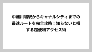 中洲川端駅からキャナルシティまでの最速ルートを完全攻略！知らないと損する超便利アクセス術