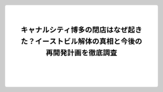 キャナルシティ博多の閉店はなぜ起きた？イーストビル解体の真相と今後の再開発計画を徹底調査