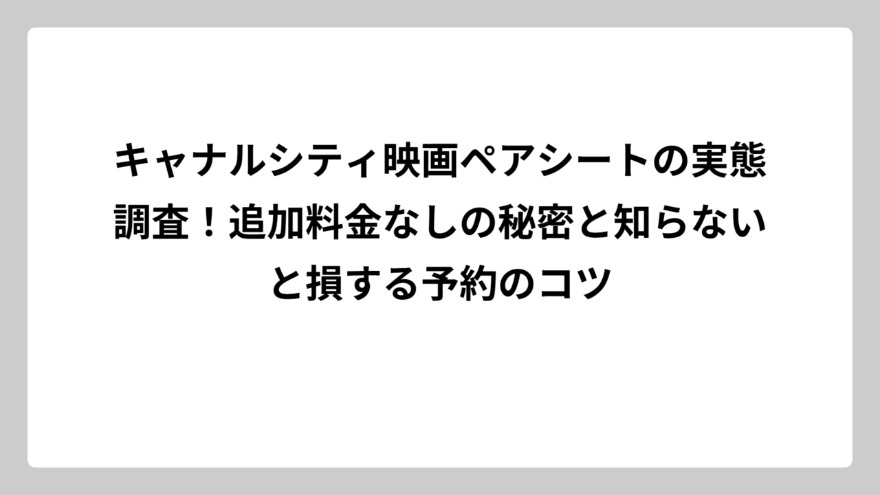 キャナルシティ映画ペアシートの実態調査！追加料金なしの秘密と知らないと損する予約のコツ